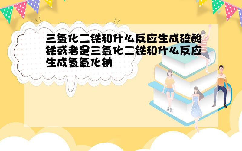 三氧化二铁和什么反应生成硫酸铁或者是三氧化二铁和什么反应生成氢氧化钠