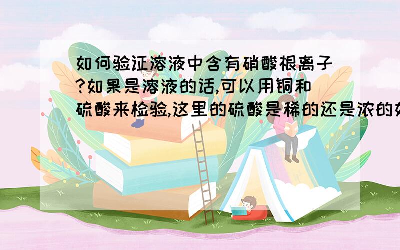 如何验证溶液中含有硝酸根离子?如果是溶液的话,可以用铜和硫酸来检验,这里的硫酸是稀的还是浓的如果是晶体的话,可以用铜和浓硫酸来检验,这里的原理是什么?