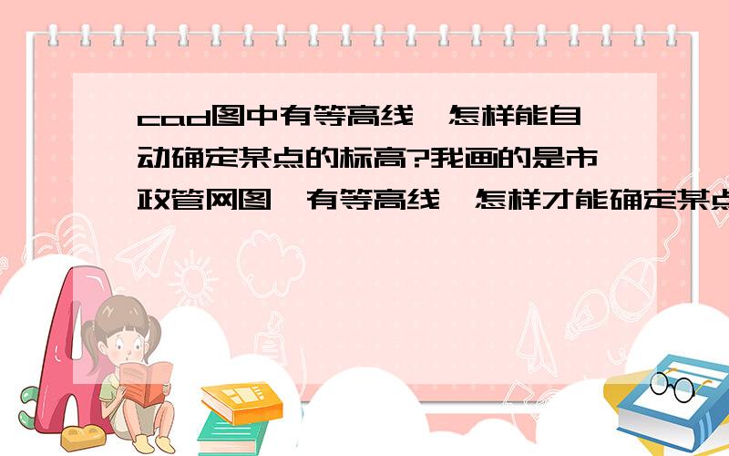 cad图中有等高线,怎样能自动确定某点的标高?我画的是市政管网图,有等高线,怎样才能确定某点的标高呢?我的意思是用cad软件能不能自动确定