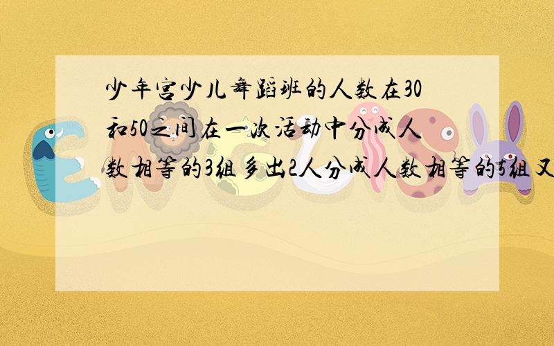 少年宫少儿舞蹈班的人数在30和50之间在一次活动中分成人数相等的3组多出2人分成人数相等的5组又多出4人,.这个舞蹈班有多少人?（要有算式）