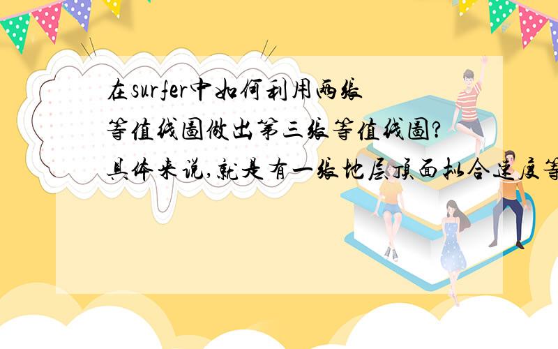 在surfer中如何利用两张等值线图做出第三张等值线图?具体来说,就是有一张地层顶面拟合速度等值线图,和一张地层顶面速度误差图,每点用拟合速度减误差,做地层顶面速度等值线图……这样