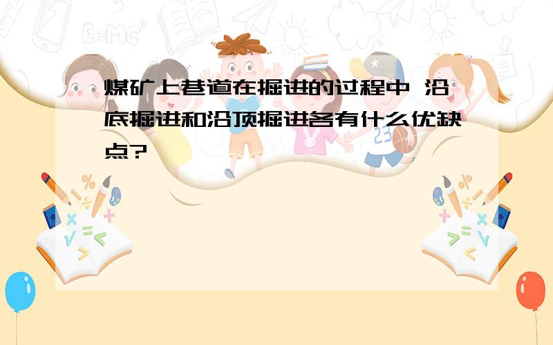 煤矿上巷道在掘进的过程中 沿底掘进和沿顶掘进各有什么优缺点?