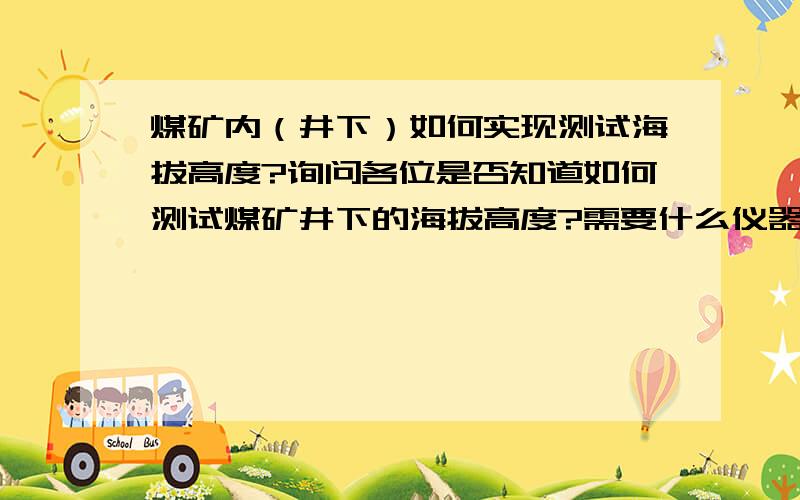 煤矿内（井下）如何实现测试海拔高度?询问各位是否知道如何测试煤矿井下的海拔高度?需要什么仪器,叫什么名字什么型号,价格规格等等,希望有懂的人留个言回答下.没有分,有的话一定追加