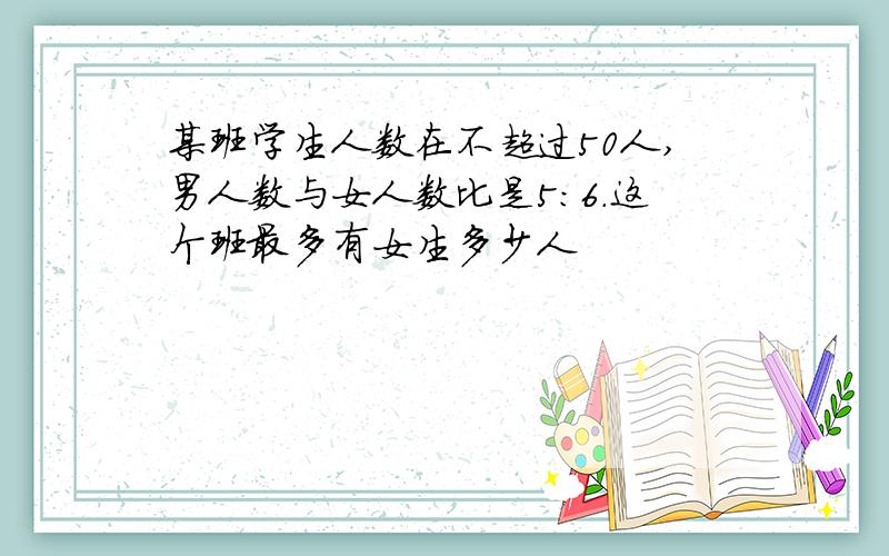 某班学生人数在不超过50人,男人数与女人数比是5:6.这个班最多有女生多少人