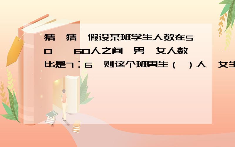 猜一猜,假设某班学生人数在50——60人之间,男、女人数比是7：6,则这个班男生（ ）人,女生（ ）人