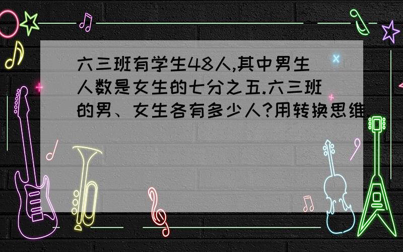 六三班有学生48人,其中男生人数是女生的七分之五.六三班的男、女生各有多少人?用转换思维.