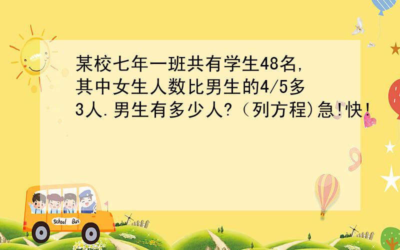 某校七年一班共有学生48名,其中女生人数比男生的4/5多3人.男生有多少人?（列方程)急!快!