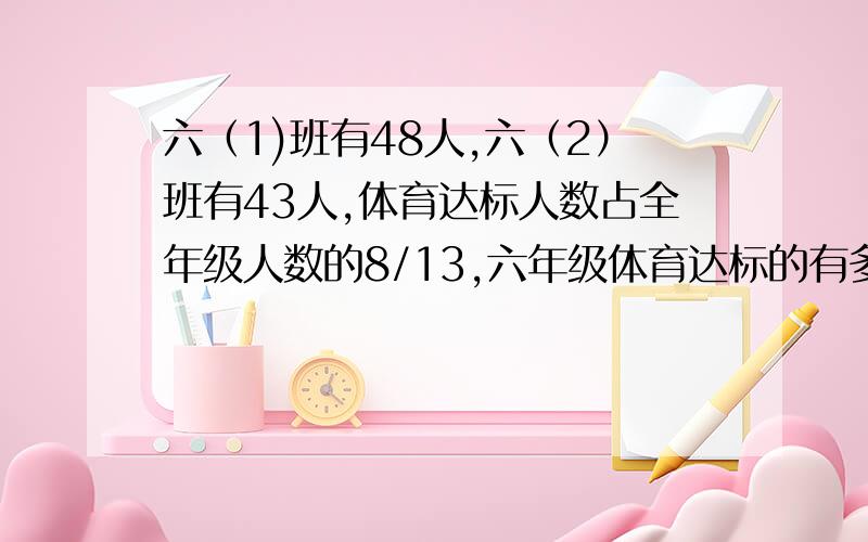 六（1)班有48人,六（2）班有43人,体育达标人数占全年级人数的8/13,六年级体育达标的有多少人六（1）班有48名学生，六（2）班有43名学生，在一次体育测验中达标人数占全年级人数的8/13，六