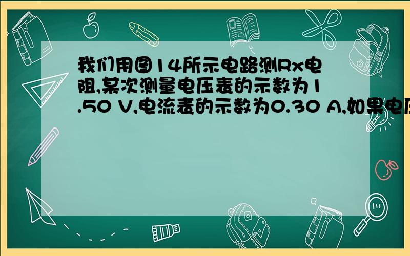 我们用图14所示电路测Rx电阻,某次测量电压表的示数为1.50 V,电流表的示数为0.30 A,如果电压表的电阻值我们用图14所示电路测Rx电阻，某次测量电压表的示数为1.50 V，电流表的示数为0.30 A，如