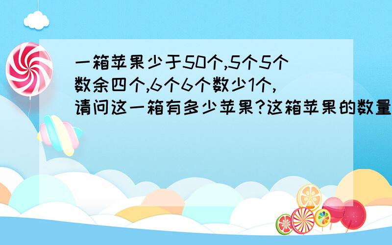 一箱苹果少于50个,5个5个数余四个,6个6个数少1个,请问这一箱有多少苹果?这箱苹果的数量少于50个,如果5个5个分还余4个,如果六个六个分则少1个,你知道有多少个吗?这是我女儿上三年级的题目,