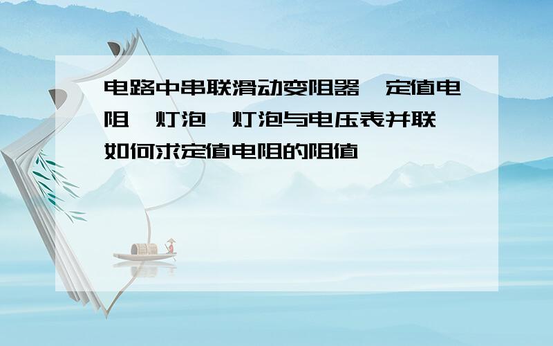 电路中串联滑动变阻器、定值电阻、灯泡,灯泡与电压表并联,如何求定值电阻的阻值