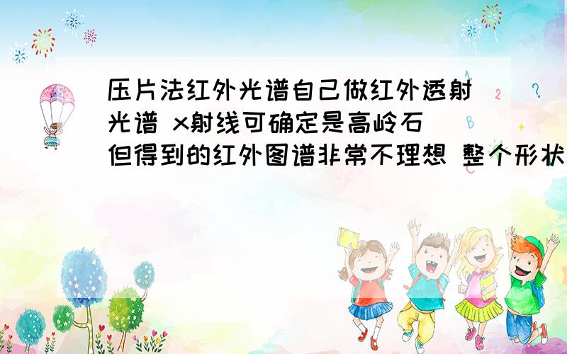 压片法红外光谱自己做红外透射光谱 x射线可确定是高岭石 但得到的红外图谱非常不理想 整个形状都不太对 吸收峰也显示不对 请问是不是因为样品放太多了?希望有好心人能解答一下