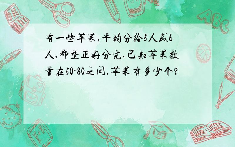 有一些苹果,平均分给5人或6人,都整正好分完,已知苹果数量在50-80之间,苹果有多少个?