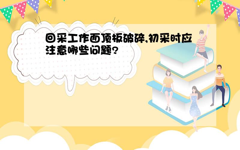 回采工作面顶板破碎,初采时应注意哪些问题?