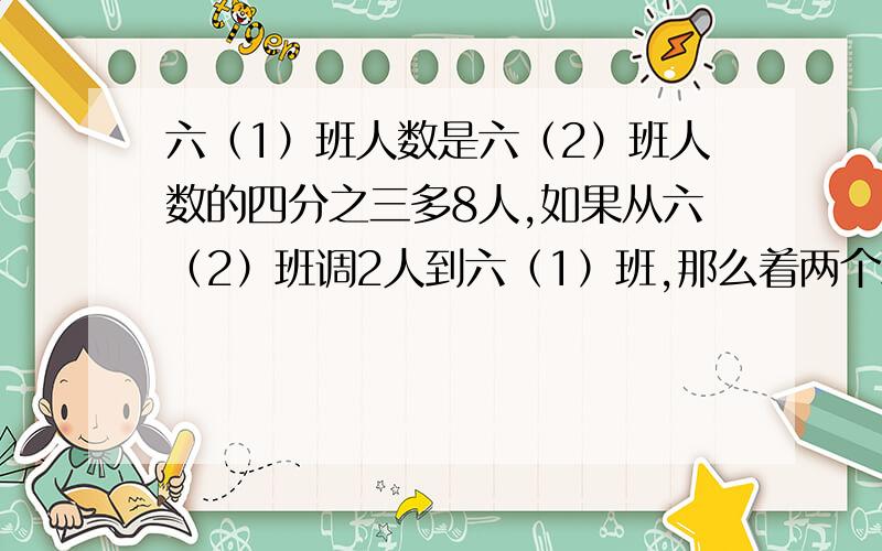 六（1）班人数是六（2）班人数的四分之三多8人,如果从六（2）班调2人到六（1）班,那么着两个班级的人数就相等,求六（1）,六（2）班原来各有多少人?