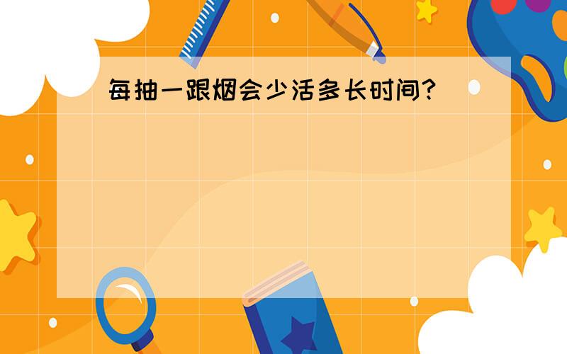 每抽一跟烟会少活多长时间?