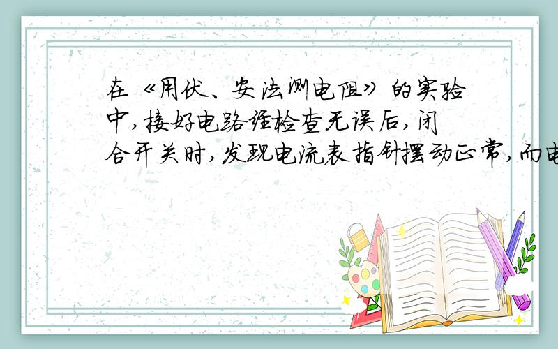 在《用伏、安法测电阻》的实验中,接好电路经检查无误后,闭合开关时,发现电流表指针摆动正常,而电压表指针不动,则原因可能有：( )(A) 电压表已坏； (C) 电源无电压； (E) 待测电阻已烧断.(B