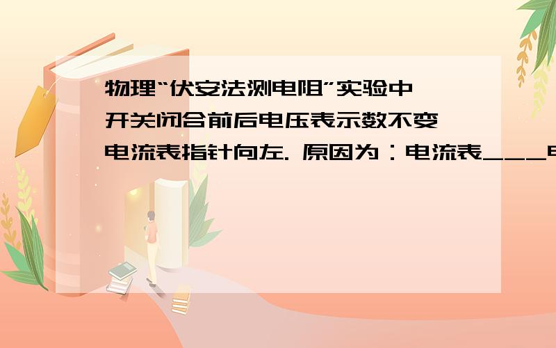 物理“伏安法测电阻”实验中,开关闭合前后电压表示数不变,电流表指针向左. 原因为：电流表___电压表___