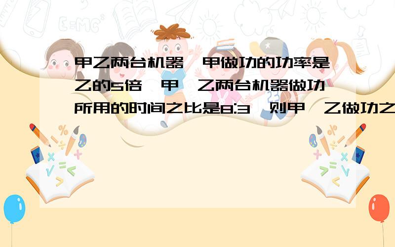 甲乙两台机器,甲做功的功率是乙的5倍,甲、乙两台机器做功所用的时间之比是8:3,则甲、乙做功之比为