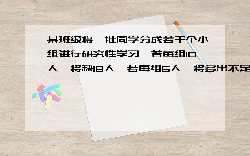 某班级将一批同学分成若干个小组进行研究性学习,若每组10人,将缺18人,若每组6人,将多出不足一组的人数.计划组织的小组有多少个?这批同学共有多少人