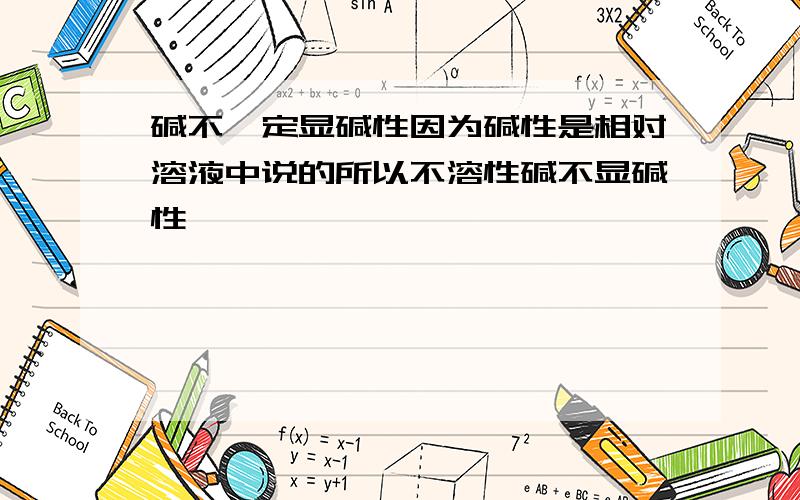 碱不一定显碱性因为碱性是相对溶液中说的所以不溶性碱不显碱性