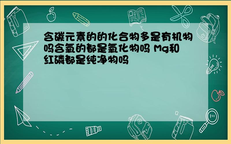 含碳元素的的化合物多是有机物吗含氧的都是氧化物吗 Mg和红磷都是纯净物吗