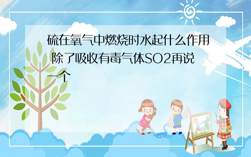 硫在氧气中燃烧时水起什么作用 除了吸收有毒气体SO2再说一个