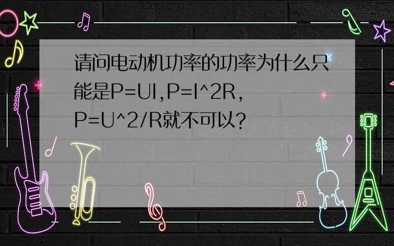 请问电动机功率的功率为什么只能是P=UI,P=I^2R,P=U^2/R就不可以?