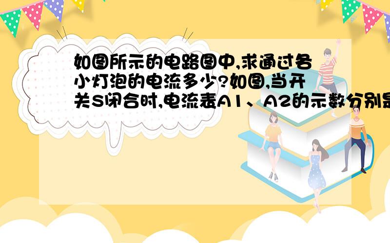 如图所示的电路图中,求通过各小灯泡的电流多少?如图,当开关S闭合时,电流表A1、A2的示数分别是0.9A、0.4A,求通过小灯泡L1、L2的电流分别是多少?