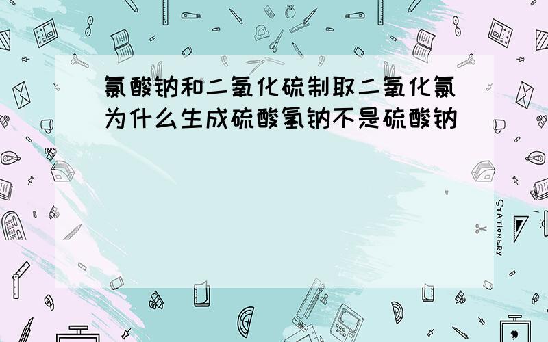 氯酸钠和二氧化硫制取二氧化氯为什么生成硫酸氢钠不是硫酸钠