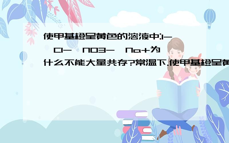 使甲基橙呈黄色的溶液中:I-、Cl-、NO3-、Na+为什么不能大量共存?常温下.使甲基橙呈黄色的一定是碱性溶液吗?