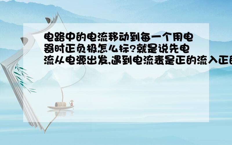 电路中的电流移动到每一个用电器时正负极怎么标?就是说先电流从电源出发,遇到电流表是正的流入正的流出么?遇到用电器是正的流入负的流出么?这类题有没有什么规律?