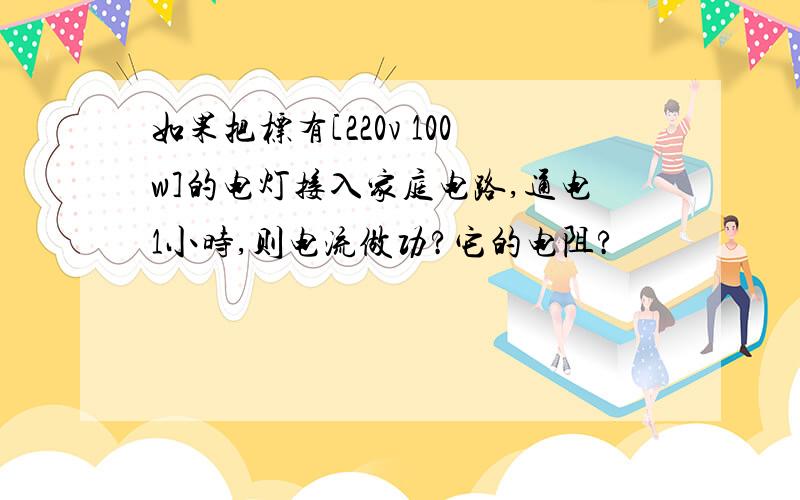如果把标有[220v 100w]的电灯接入家庭电路,通电1小时,则电流做功?它的电阻?