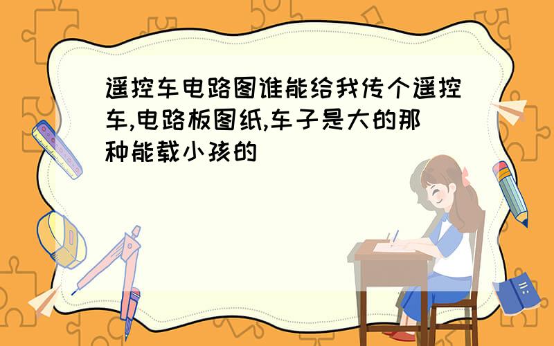 遥控车电路图谁能给我传个遥控车,电路板图纸,车子是大的那种能载小孩的