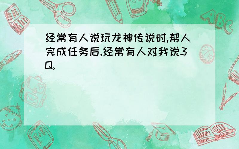 经常有人说玩龙神传说时,帮人完成任务后,经常有人对我说3Q,