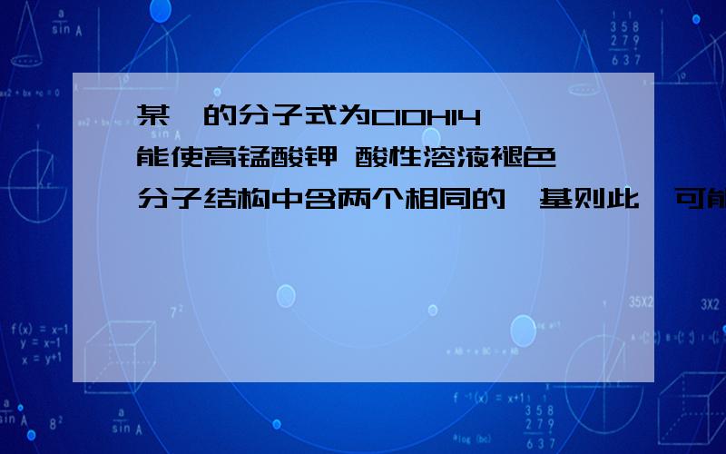 某烃的分子式为C10H14 能使高锰酸钾 酸性溶液褪色 分子结构中含两个相同的烷基则此烃可能的结构某烃的分子式为C10H14 能使高锰酸钾 酸性溶液褪色 分子结构中含两个相同 的烷基 则此烃可