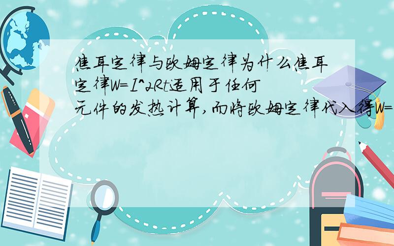 焦耳定律与欧姆定律为什么焦耳定律W=I^2Rt适用于任何元件的发热计算,而将欧姆定律代入得W=UIt=U^2/R×t.只适用于像电热器这样的电路（纯电阻电路）难道欧姆定律错误还是它并不适用于任何