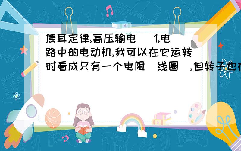 焦耳定律,高压输电） 1,电路中的电动机,我可以在它运转时看成只有一个电阻（线圈）,但转子也在消耗电功,只是无电阻.卡住时两个都在电路,都有电阻么（潜意识把它们看成串联）2,为什么