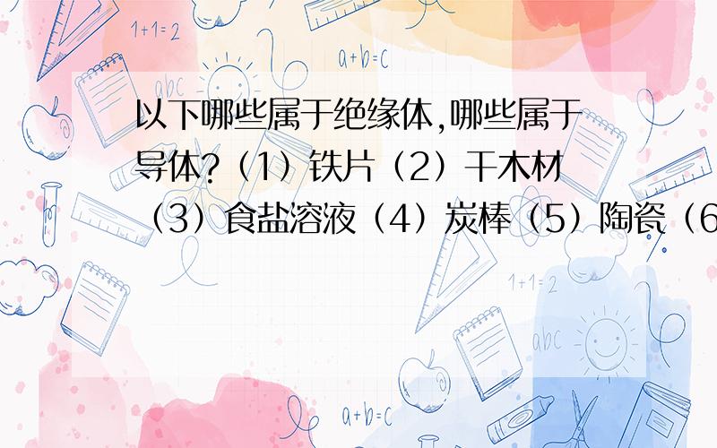 以下哪些属于绝缘体,哪些属于导体?（1）铁片（2）干木材（3）食盐溶液（4）炭棒（5）陶瓷（6）人体（7）玻璃（8）潮湿的木头（9）干棉纱（10）塑料泡沫（11）布条（12）铜片绝缘体：导