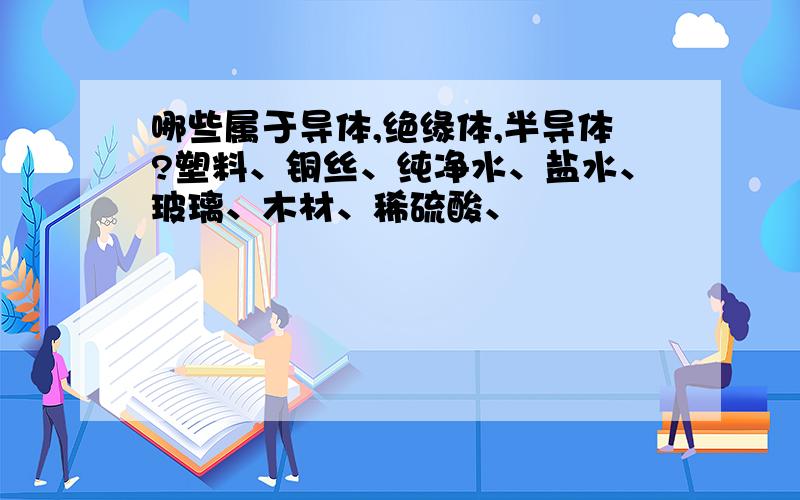 哪些属于导体,绝缘体,半导体?塑料、铜丝、纯净水、盐水、玻璃、木材、稀硫酸、