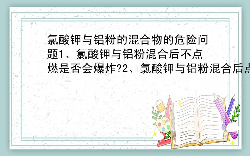 氯酸钾与铝粉的混合物的危险问题1、氯酸钾与铝粉混合后不点燃是否会爆炸?2、氯酸钾与铝粉混合后点燃是否会爆炸?注意：不是铝热反应,混合物中没有硫,就是单单氯酸钾与铝粉混合,