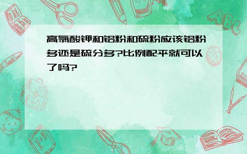 高氯酸钾和铝粉和硫粉应该铝粉多还是硫分多?比例配平就可以了吗?