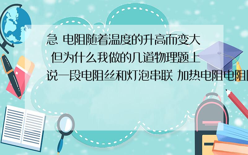 急 电阻随着温度的升高而变大 但为什么我做的几道物理题上说一段电阻丝和灯泡串联 加热电阻电阻随着温度的升高而变大 但为什么我做的几道物理题上说一段电阻丝和灯泡串联 加热电阻