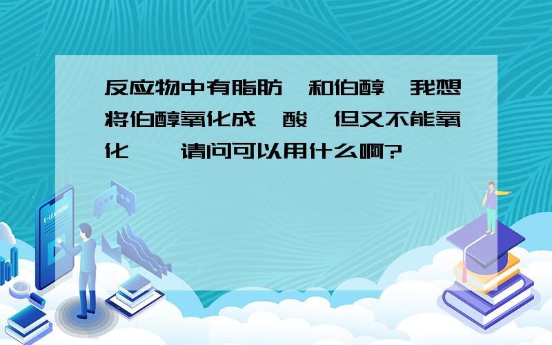 反应物中有脂肪醛和伯醇,我想将伯醇氧化成羧酸,但又不能氧化醛,请问可以用什么啊?