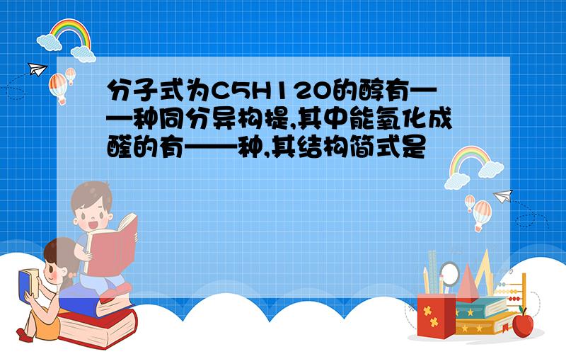 分子式为C5H12O的醇有——种同分异构提,其中能氧化成醛的有——种,其结构简式是