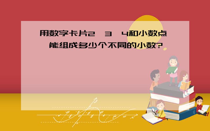 用数字卡片2、3、4和小数点,能组成多少个不同的小数?