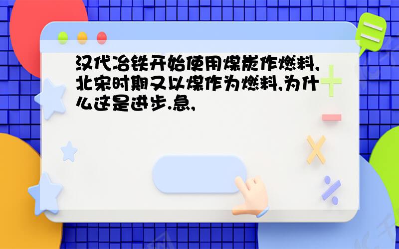 汉代冶铁开始使用煤炭作燃料,北宋时期又以煤作为燃料,为什么这是进步.急,