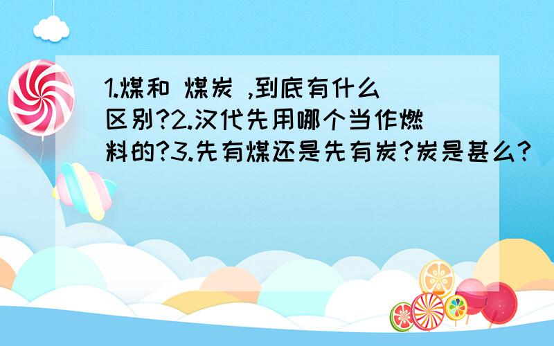 1.煤和 煤炭 ,到底有什么区别?2.汉代先用哪个当作燃料的?3.先有煤还是先有炭?炭是甚么?