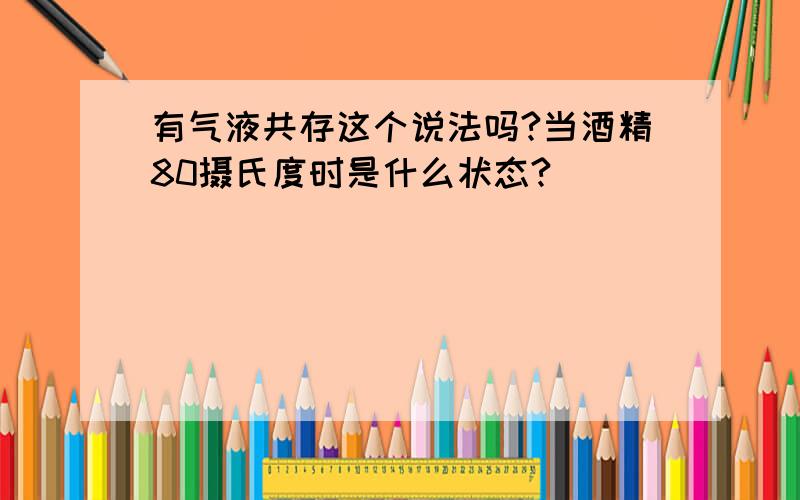 有气液共存这个说法吗?当酒精80摄氏度时是什么状态?