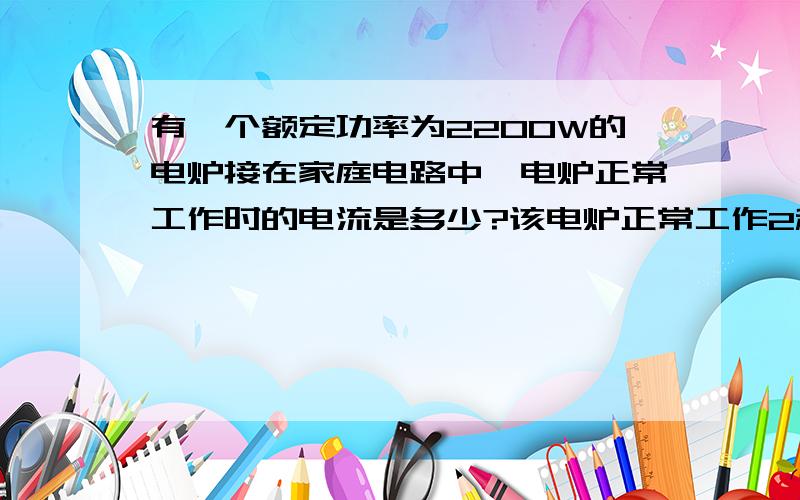 有一个额定功率为2200W的电炉接在家庭电路中,电炉正常工作时的电流是多少?该电炉正常工作2秒放出的热...有一个额定功率为2200W的电炉接在家庭电路中,电炉正常工作时的电流是多少?该电炉